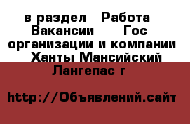  в раздел : Работа » Вакансии »  » Гос. организации и компании . Ханты-Мансийский,Лангепас г.